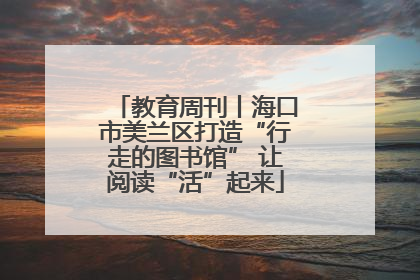 教育周刊丨海口市美兰区打造“行走的图书馆” 让阅读“活”起来